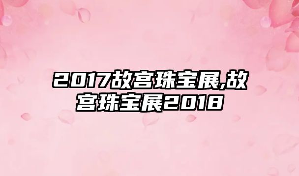 2017故宮珠寶展,故宮珠寶展2018