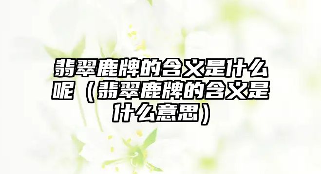 翡翠鹿牌的含義是什么呢（翡翠鹿牌的含義是什么意思）