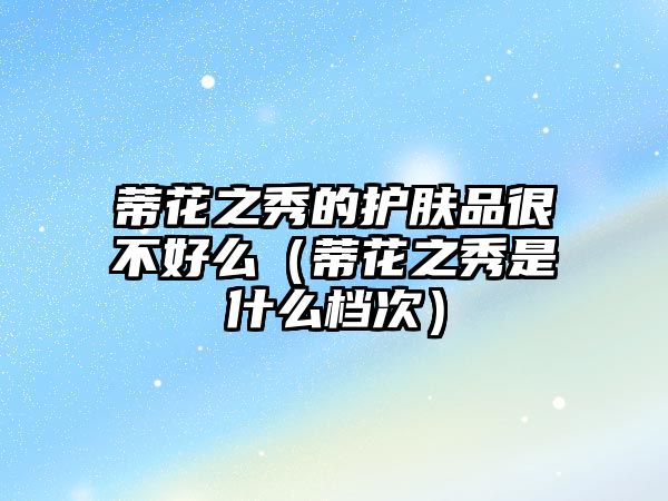 蒂花之秀的護膚品很不好么（蒂花之秀是什么檔次）