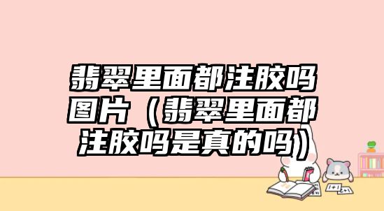 翡翠里面都注膠嗎圖片（翡翠里面都注膠嗎是真的嗎）