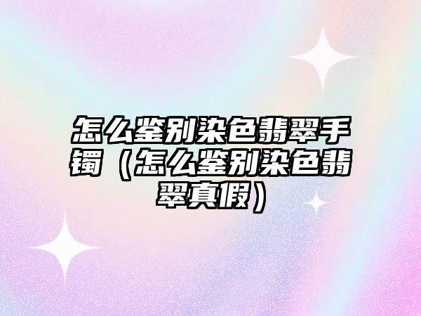 怎么鑒別染色翡翠手鐲（怎么鑒別染色翡翠真假）