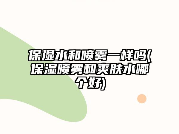 保濕水和噴霧一樣嗎(保濕噴霧和爽膚水哪個好)