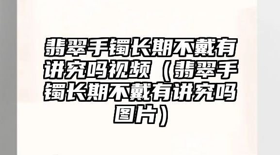 翡翠手鐲長期不戴有講究嗎視頻（翡翠手鐲長期不戴有講究嗎圖片）