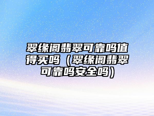 翠緣閣翡翠可靠嗎值得買嗎（翠緣閣翡翠可靠嗎安全嗎）