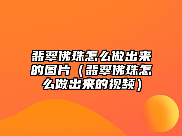 翡翠佛珠怎么做出來的圖片（翡翠佛珠怎么做出來的視頻）