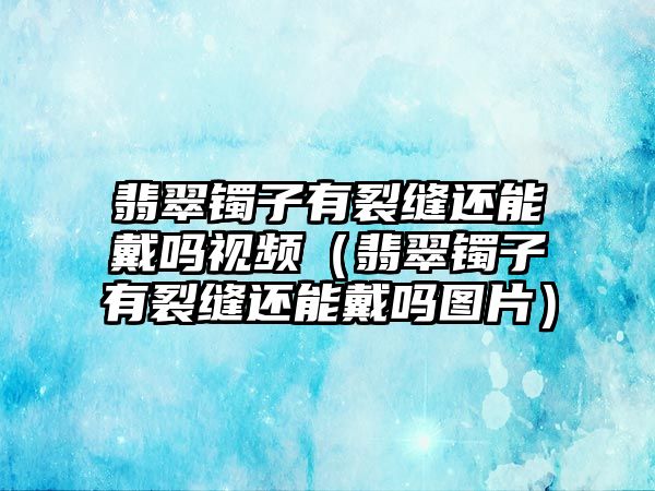 翡翠鐲子有裂縫還能戴嗎視頻（翡翠鐲子有裂縫還能戴嗎圖片）