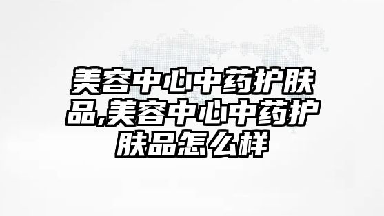 美容中心中藥護膚品,美容中心中藥護膚品怎么樣