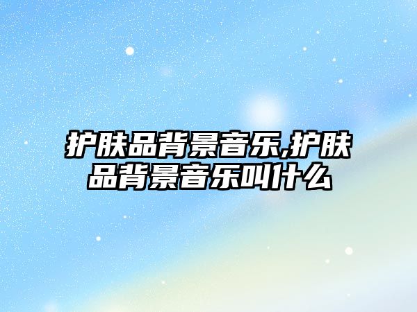 護膚品背景音樂,護膚品背景音樂叫什么