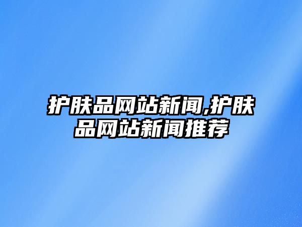 護膚品網站新聞,護膚品網站新聞推薦