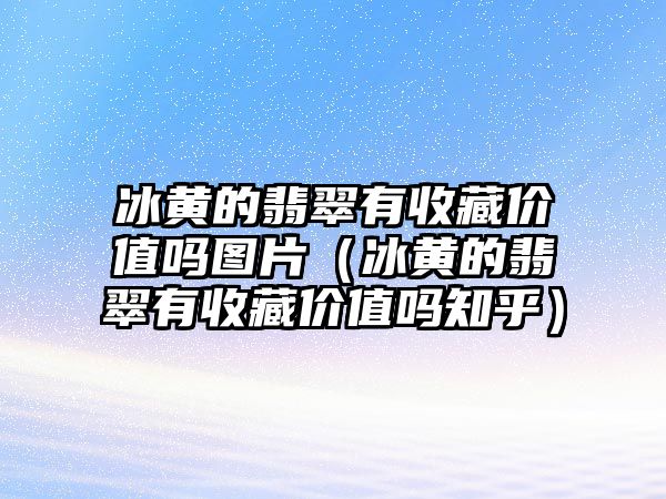 冰黃的翡翠有收藏價值嗎圖片（冰黃的翡翠有收藏價值嗎知乎）