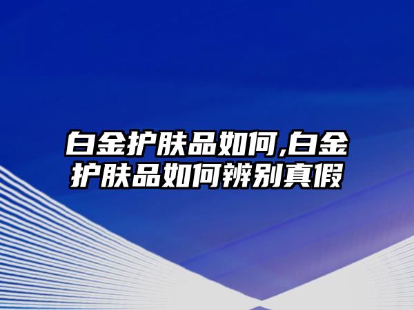 白金護膚品如何,白金護膚品如何辨別真假