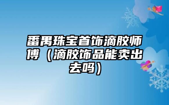 番禺珠寶首飾滴膠師傅（滴膠飾品能賣出去嗎）