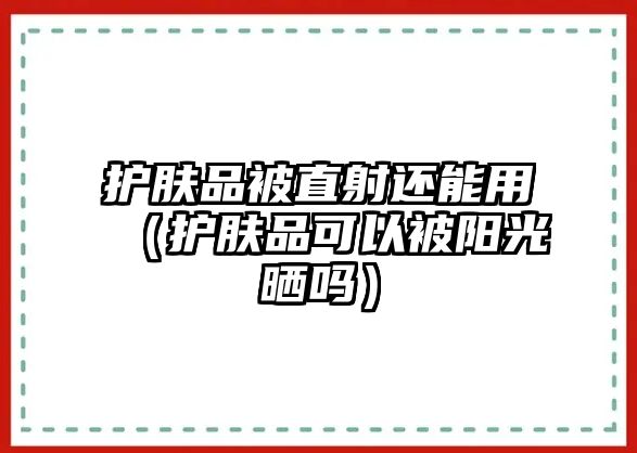 護膚品被直射還能用（護膚品可以被陽光曬嗎）