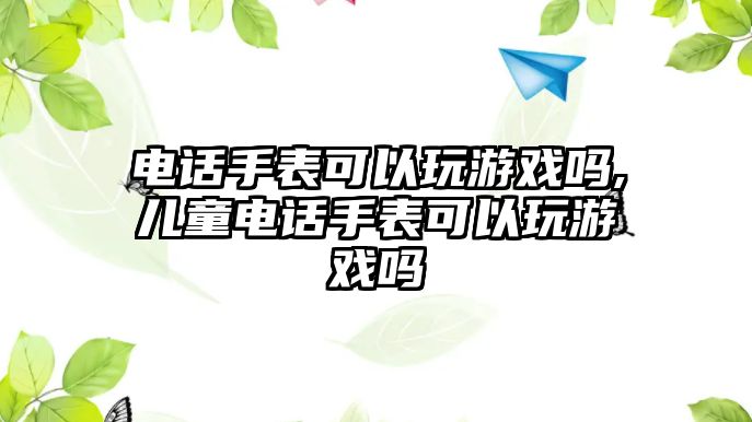 電話手表可以玩游戲嗎,兒童電話手表可以玩游戲嗎