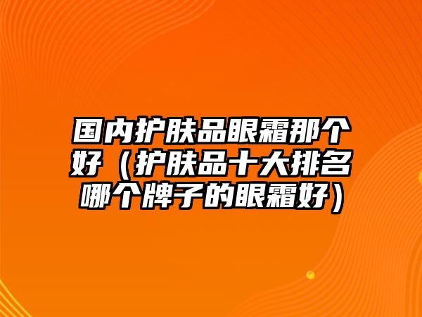 國內護膚品眼霜那個好（護膚品十大排名哪個牌子的眼霜好）