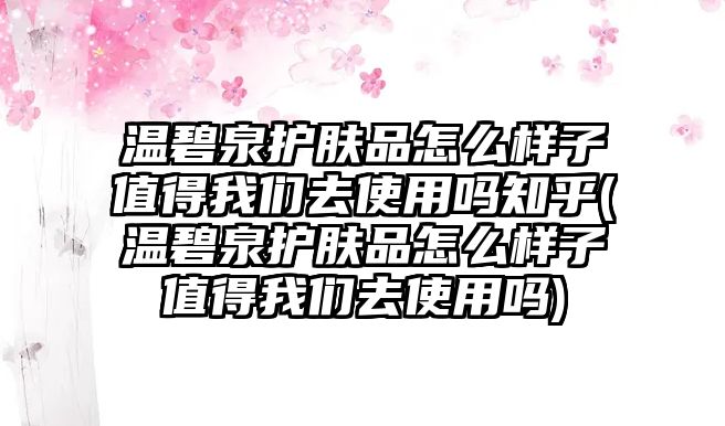 溫碧泉護膚品怎么樣子值得我們去使用嗎知乎(溫碧泉護膚品怎么樣子值得我們去使用嗎)