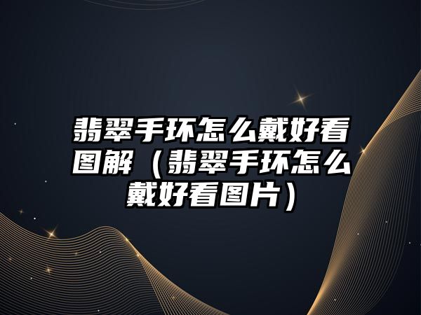 翡翠手環怎么戴好看圖解（翡翠手環怎么戴好看圖片）