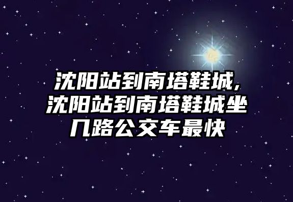 沈陽站到南塔鞋城,沈陽站到南塔鞋城坐幾路公交車最快