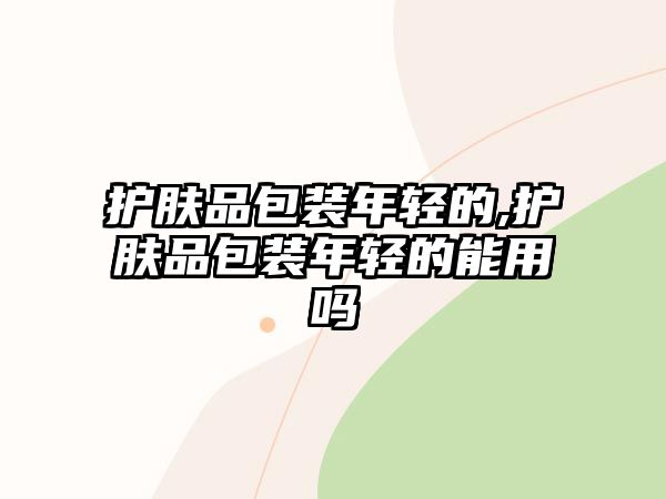 護(hù)膚品包裝年輕的,護(hù)膚品包裝年輕的能用嗎