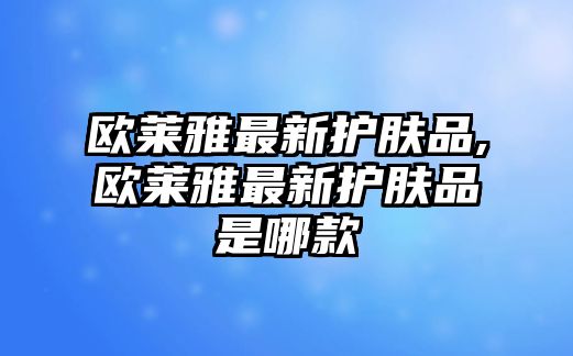 歐萊雅最新護膚品,歐萊雅最新護膚品是哪款