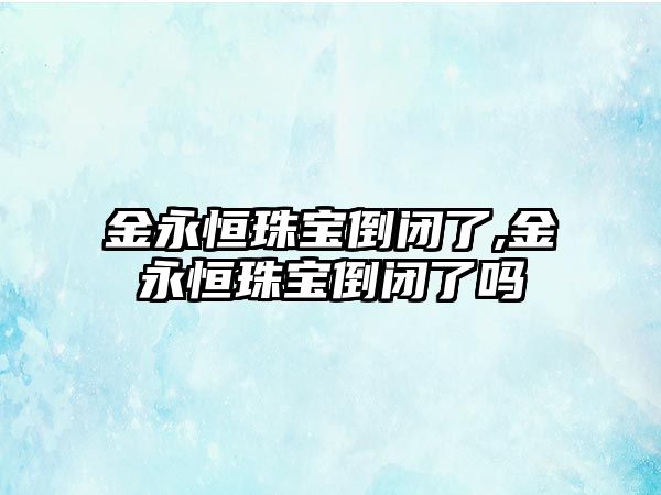 金永恒珠寶倒閉了,金永恒珠寶倒閉了嗎