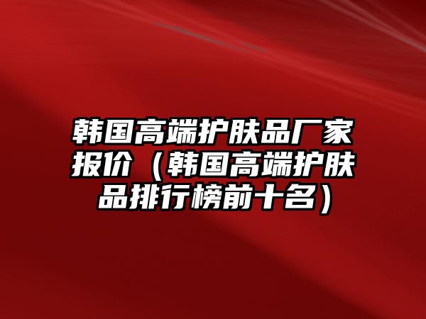 韓國高端護(hù)膚品廠家報價（韓國高端護(hù)膚品排行榜前十名）