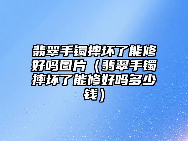 翡翠手鐲摔壞了能修好嗎圖片（翡翠手鐲摔壞了能修好嗎多少錢）