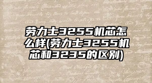 勞力士3255機芯怎么樣(勞力士3255機芯和3235的區別)