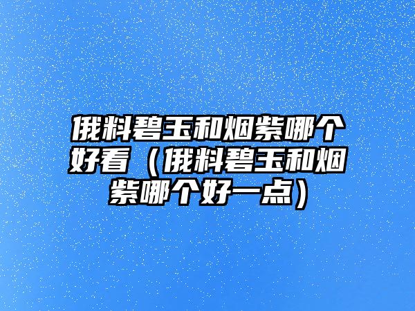 俄料碧玉和煙紫哪個(gè)好看（俄料碧玉和煙紫哪個(gè)好一點(diǎn)）