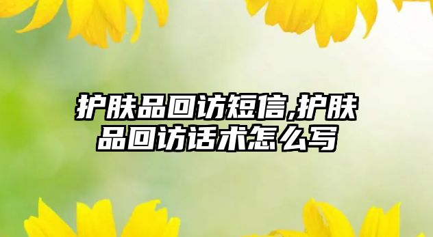 護膚品回訪短信,護膚品回訪話術怎么寫