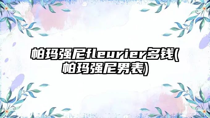 帕瑪強尼fleurier多錢(帕瑪強尼男表)