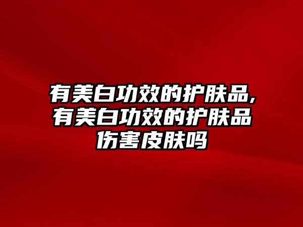 有美白功效的護膚品,有美白功效的護膚品傷害皮膚嗎