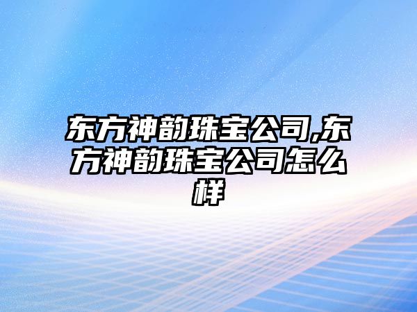 東方神韻珠寶公司,東方神韻珠寶公司怎么樣