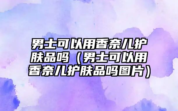 男士可以用香奈兒護膚品嗎（男士可以用香奈兒護膚品嗎圖片）