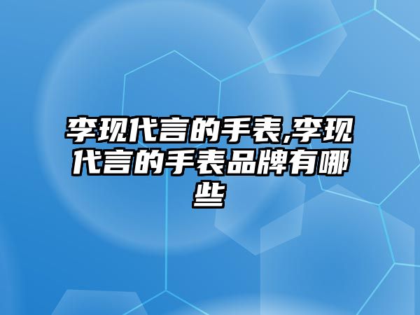 李現代言的手表,李現代言的手表品牌有哪些