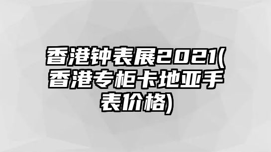 香港鐘表展2021(香港專柜卡地亞手表價格)