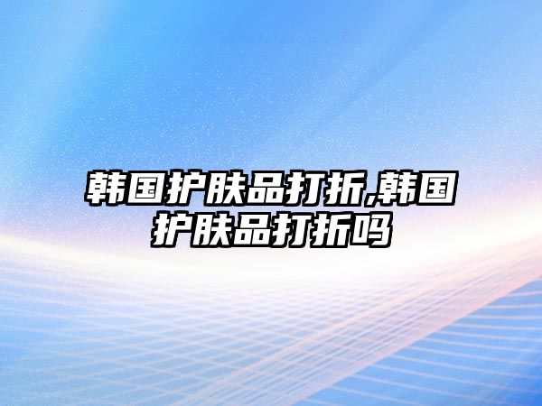 韓國(guó)護(hù)膚品打折,韓國(guó)護(hù)膚品打折嗎