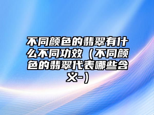 不同顏色的翡翠有什么不同功效（不同顏色的翡翠代表哪些含義-）