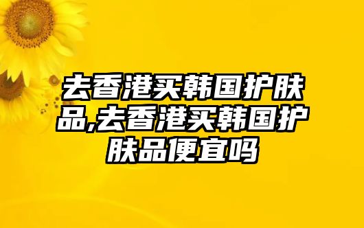 去香港買韓國護膚品,去香港買韓國護膚品便宜嗎