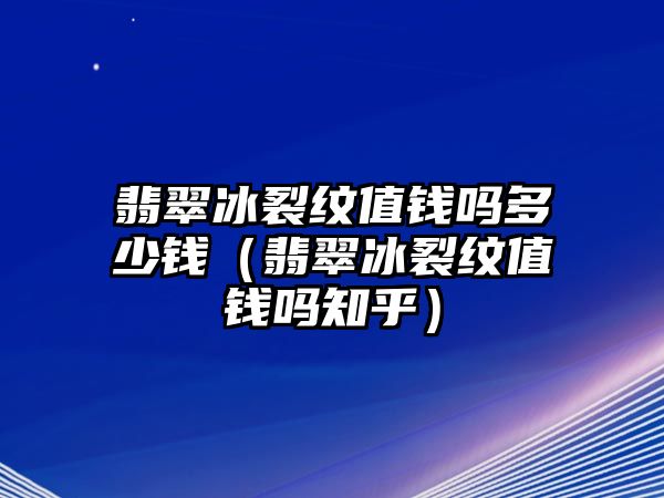 翡翠冰裂紋值錢嗎多少錢（翡翠冰裂紋值錢嗎知乎）