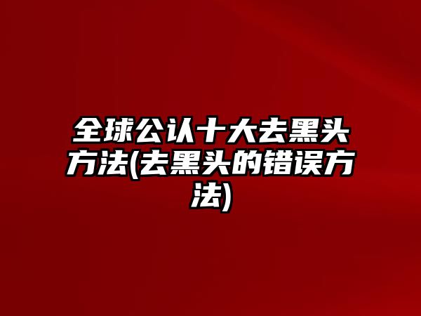 全球公認十大去黑頭方法(去黑頭的錯誤方法)