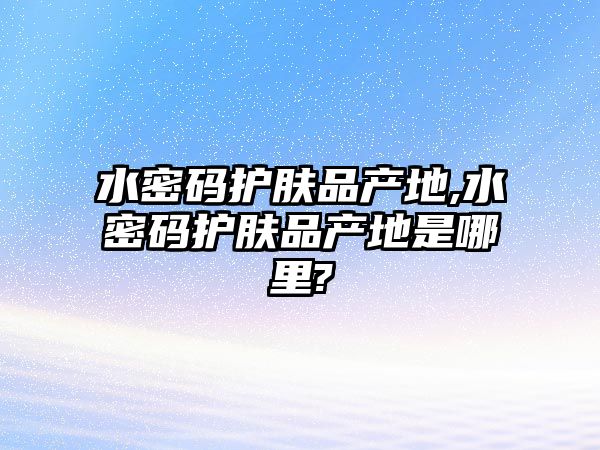 水密碼護膚品產地,水密碼護膚品產地是哪里?