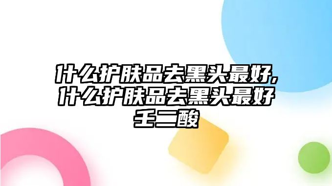 什么護膚品去黑頭最好,什么護膚品去黑頭最好壬二酸