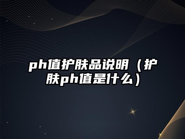 ph值護膚品說明（護膚ph值是什么）