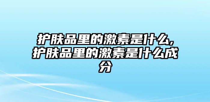 護(hù)膚品里的激素是什么,護(hù)膚品里的激素是什么成分