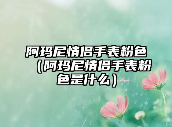 阿瑪尼情侶手表粉色（阿瑪尼情侶手表粉色是什么）