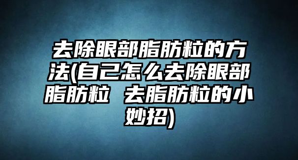 去除眼部脂肪粒的方法(自己怎么去除眼部脂肪粒 去脂肪粒的小妙招)