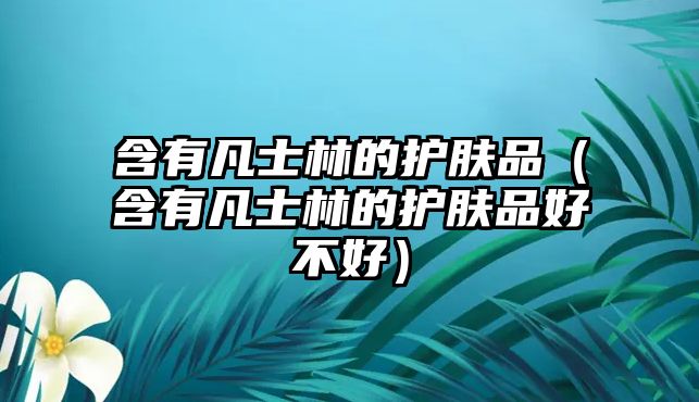 含有凡士林的護膚品（含有凡士林的護膚品好不好）