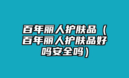 百年麗人護膚品（百年麗人護膚品好嗎安全嗎）