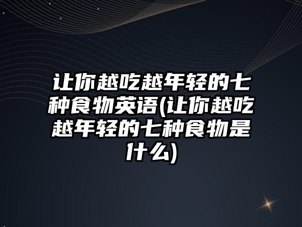 讓你越吃越年輕的七種食物英語(讓你越吃越年輕的七種食物是什么)